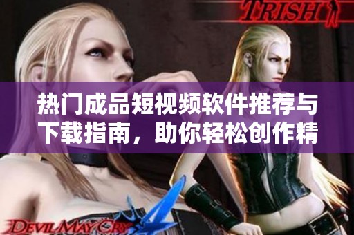 热门成品短视频软件推荐与下载指南，助你轻松创作精彩内容