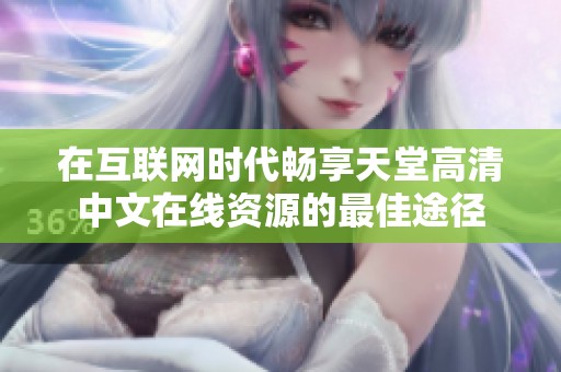 在互联网时代畅享天堂高清中文在线资源的最佳途径