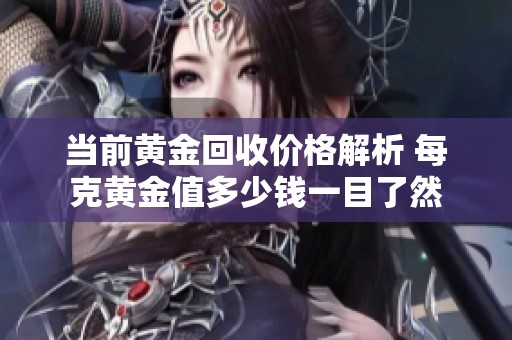 当前黄金回收价格解析 每克黄金值多少钱一目了然