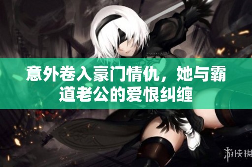 意外卷入豪门情仇，她与霸道老公的爱恨纠缠