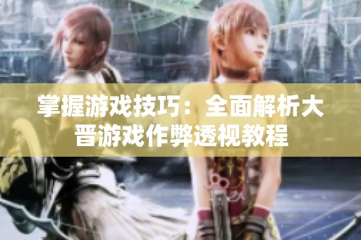掌握游戏技巧：全面解析大晋游戏作弊透视教程