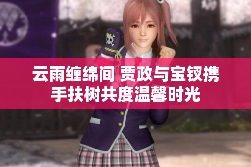 云雨缠绵间 贾政与宝钗携手扶树共度温馨时光