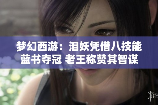 梦幻西游：泪妖凭借八技能蓝书夺冠 老王称赞其智谋过人