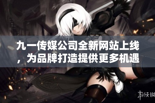 九一传媒公司全新网站上线，为品牌打造提供更多机遇