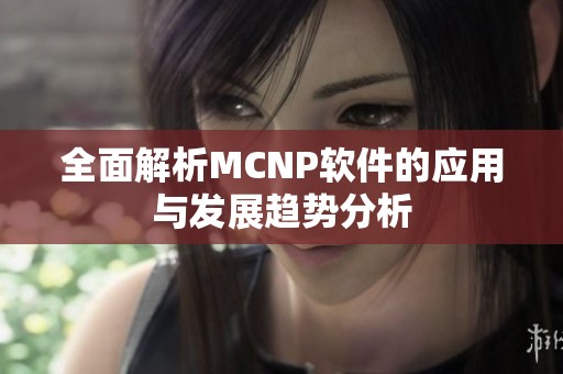 全面解析MCNP软件的应用与发展趋势分析