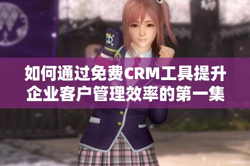 如何通过免费CRM工具提升企业客户管理效率的第一集