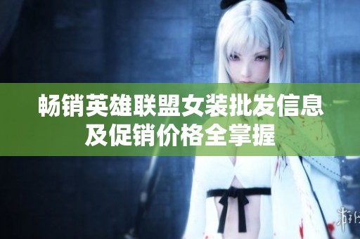畅销英雄联盟女装批发信息及促销价格全掌握