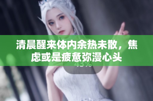 清晨醒来体内余热未散，焦虑或是疲惫弥漫心头