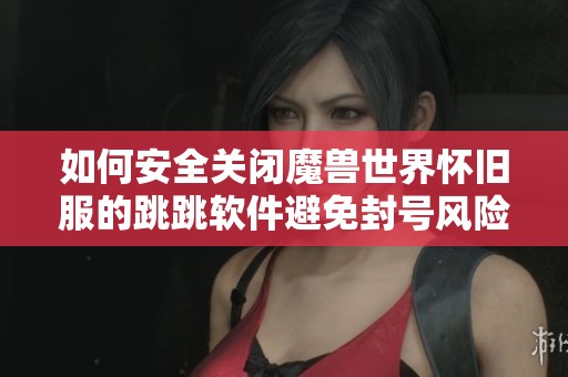 如何安全关闭魔兽世界怀旧服的跳跳软件避免封号风险