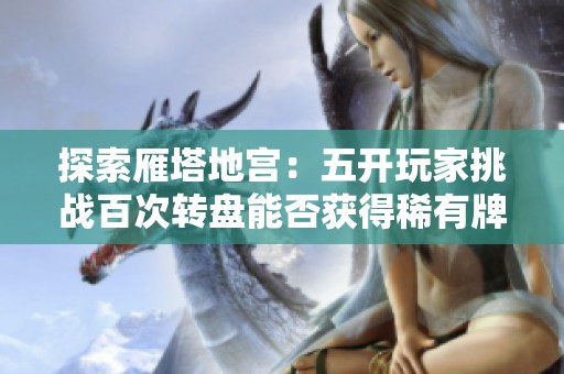 探索雁塔地宫：五开玩家挑战百次转盘能否获得稀有牌子？
