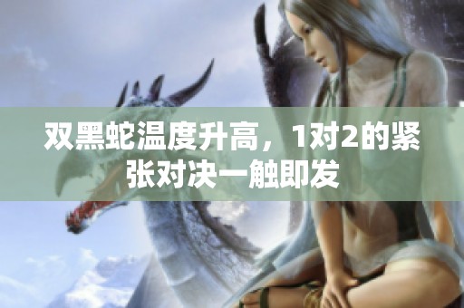 双黑蛇温度升高，1对2的紧张对决一触即发