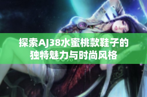 探索AJ38水蜜桃款鞋子的独特魅力与时尚风格