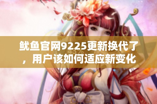 鱿鱼官网9225更新换代了，用户该如何适应新变化