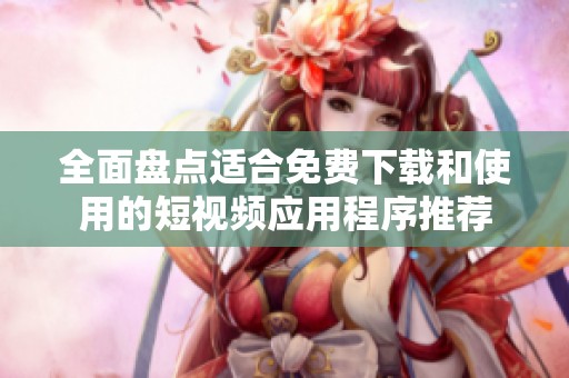 全面盘点适合免费下载和使用的短视频应用程序推荐