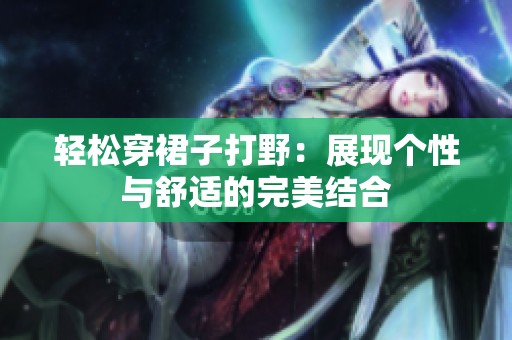 轻松穿裙子打野：展现个性与舒适的完美结合