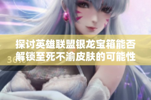 探讨英雄联盟银龙宝箱能否解锁至死不渝皮肤的可能性