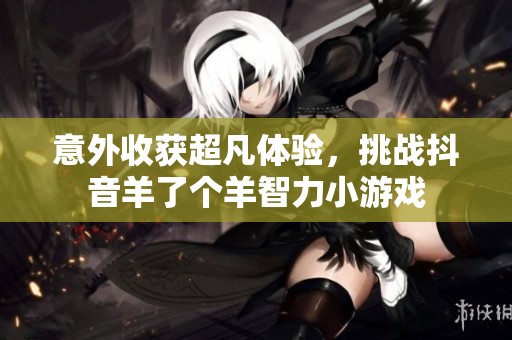 意外收获超凡体验，挑战抖音羊了个羊智力小游戏