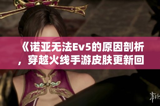 《诺亚无法Ev5的原因剖析，穿越火线手游皮肤更新回顾》