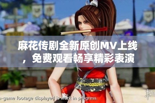 麻花传剧全新原创MV上线，免费观看畅享精彩表演