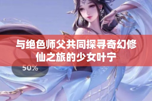 与绝色师父共同探寻奇幻修仙之旅的少女叶宁