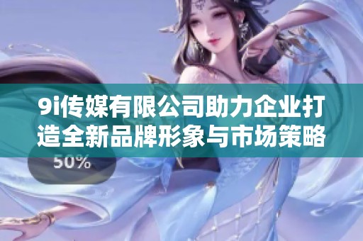 9i传媒有限公司助力企业打造全新品牌形象与市场策略