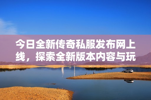 今日全新传奇私服发布网上线，探索全新版本内容与玩法