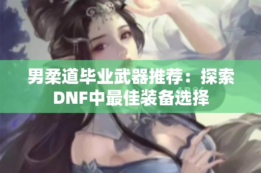 男柔道毕业武器推荐：探索DNF中最佳装备选择