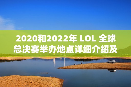 2020和2022年 LOL 全球总决赛举办地点详细介绍及回顾