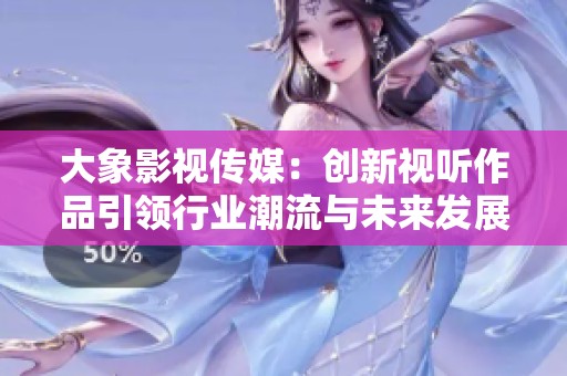大象影视传媒：创新视听作品引领行业潮流与未来发展