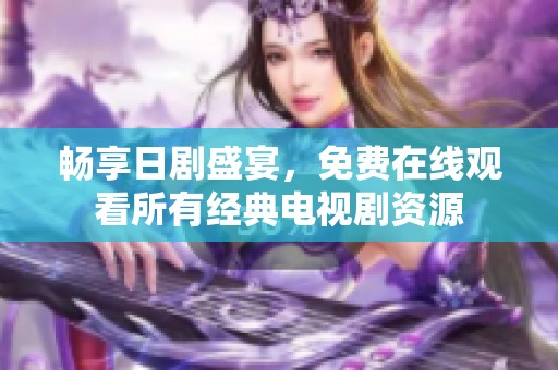 畅享日剧盛宴，免费在线观看所有经典电视剧资源