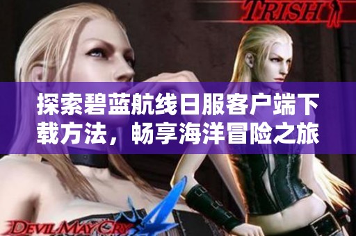 探索碧蓝航线日服客户端下载方法，畅享海洋冒险之旅