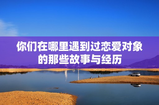 你们在哪里遇到过恋爱对象的那些故事与经历