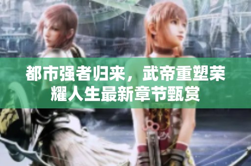 都市强者归来，武帝重塑荣耀人生最新章节甄赏