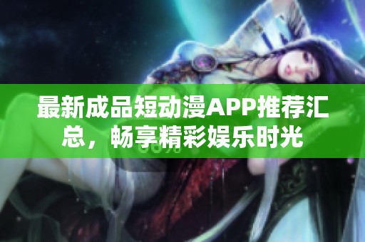 最新成品短动漫APP推荐汇总，畅享精彩娱乐时光