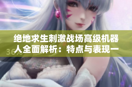 绝地求生刺激战场高级机器人全面解析：特点与表现一览