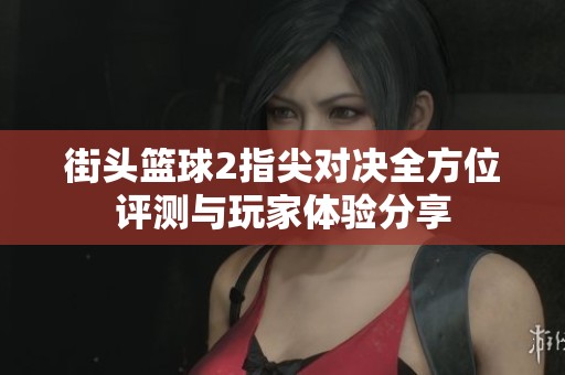 街头篮球2指尖对决全方位评测与玩家体验分享