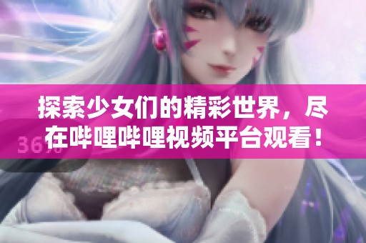 探索少女们的精彩世界，尽在哔哩哔哩视频平台观看！