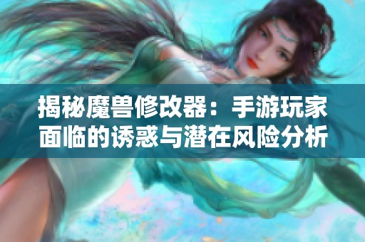 揭秘魔兽修改器：手游玩家面临的诱惑与潜在风险分析