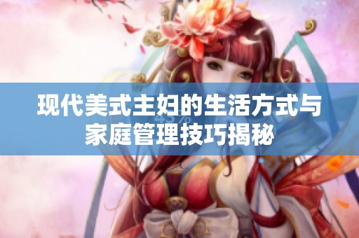 现代美式主妇的生活方式与家庭管理技巧揭秘