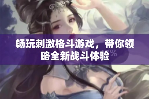 畅玩刺激格斗游戏，带你领略全新战斗体验