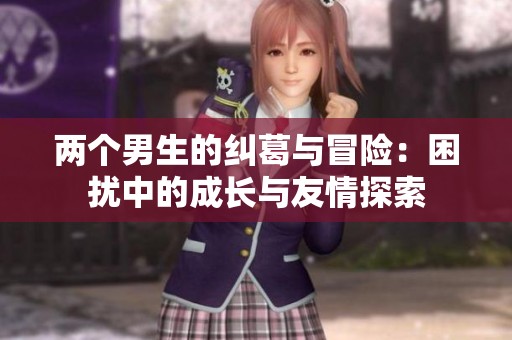 两个男生的纠葛与冒险：困扰中的成长与友情探索