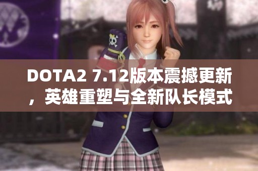 DOTA2 7.12版本震撼更新，英雄重塑与全新队长模式精彩上线
