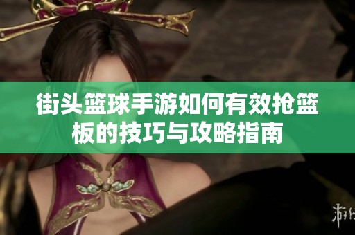 街头篮球手游如何有效抢篮板的技巧与攻略指南