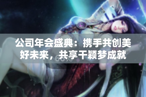 公司年会盛典：携手共创美好未来，共享干颖梦成就