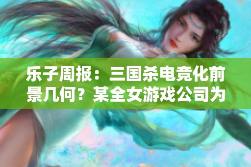 乐子周报：三国杀电竞化前景几何？某全女游戏公司为何闪电倒闭？