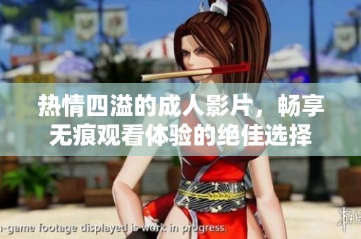 热情四溢的成人影片，畅享无痕观看体验的绝佳选择