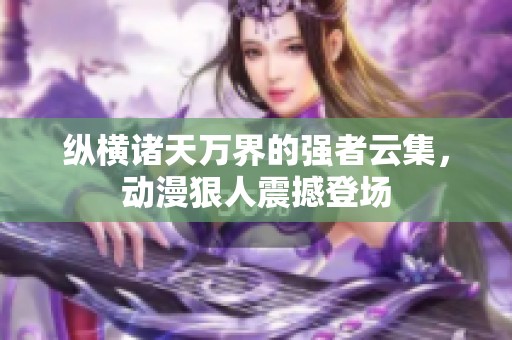 纵横诸天万界的强者云集，动漫狠人震撼登场