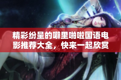 精彩纷呈的噼里啪啦国语电影推荐大全，快来一起欣赏吧