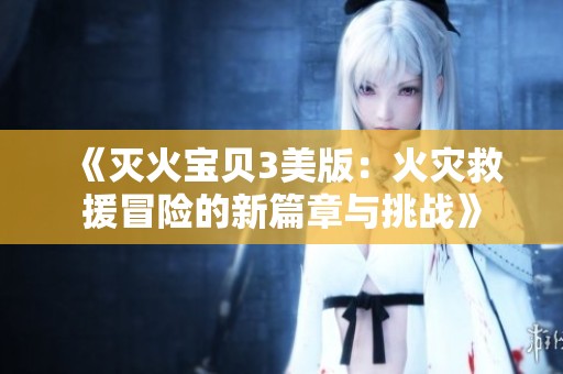 《灭火宝贝3美版：火灾救援冒险的新篇章与挑战》