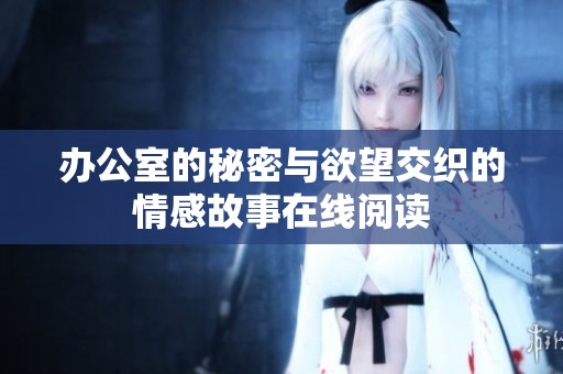 办公室的秘密与欲望交织的情感故事在线阅读